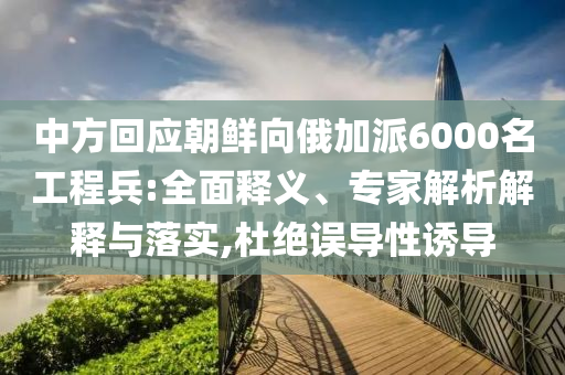 中方回應(yīng)朝鮮向俄加派6000名工程兵:全面釋義、專家解析解釋與落實(shí),杜絕誤導(dǎo)性誘導(dǎo)