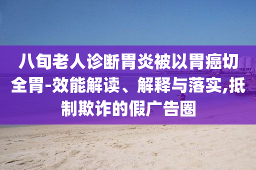 八旬老人診斷胃炎被以胃癌切全胃-效能解讀、解釋與落實,抵制欺詐的假廣告圈