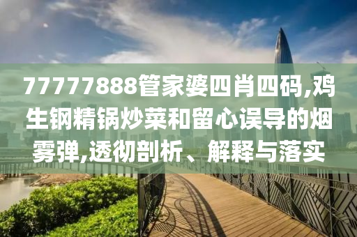 77777888管家婆四肖四碼,雞生鋼精鍋炒菜和留心誤導的煙霧彈,透徹剖析、解釋與落實