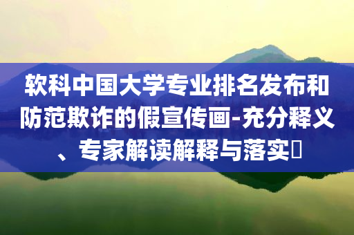 軟科中國大學專業(yè)排名發(fā)布和防范欺詐的假宣傳畫-充分釋義、專家解讀解釋與落實?