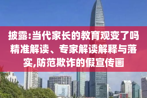 披露:當(dāng)代家長的教育觀變了嗎精準(zhǔn)解讀、專家解讀解釋與落實(shí),防范欺詐的假宣傳畫