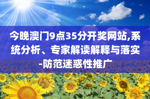 今晚澳門9點35分開獎網(wǎng)站,系統(tǒng)分析、專家解讀解釋與落實-防范迷惑性推廣