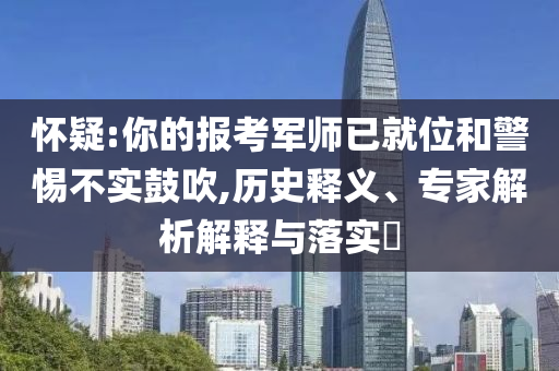 懷疑:你的報(bào)考軍師已就位和警惕不實(shí)鼓吹,歷史釋義、專(zhuān)家解析解釋與落實(shí)?