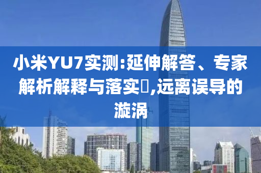 小米YU7實(shí)測(cè):延伸解答、專家解析解釋與落實(shí)?,遠(yuǎn)離誤導(dǎo)的漩渦