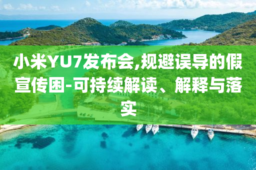 小米YU7發(fā)布會,規(guī)避誤導的假宣傳困-可持續(xù)解讀、解釋與落實