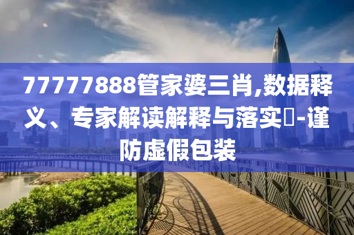 77777888管家婆三肖,數(shù)據(jù)釋義、專家解讀解釋與落實?-謹防虛假包裝