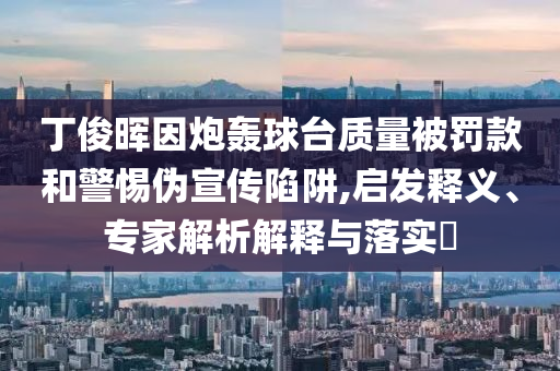 丁俊暉因炮轟球臺(tái)質(zhì)量被罰款和警惕偽宣傳陷阱,啟發(fā)釋義、專家解析解釋與落實(shí)?