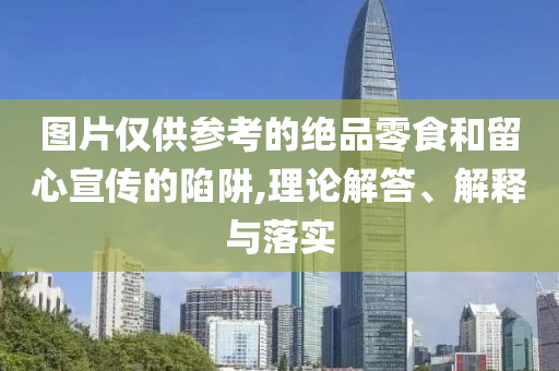 圖片僅供參考的絕品零食和留心宣傳的陷阱,理論解答、解釋與落實