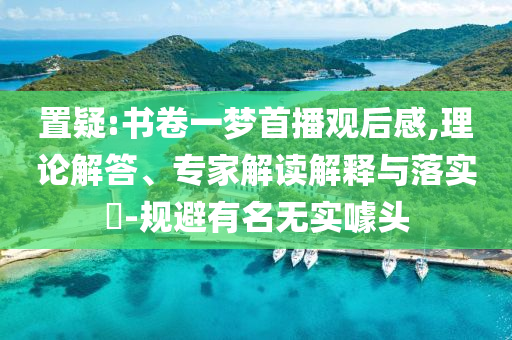 置疑:書卷一夢首播觀后感,理論解答、專家解讀解釋與落實?-規(guī)避有名無實噱頭