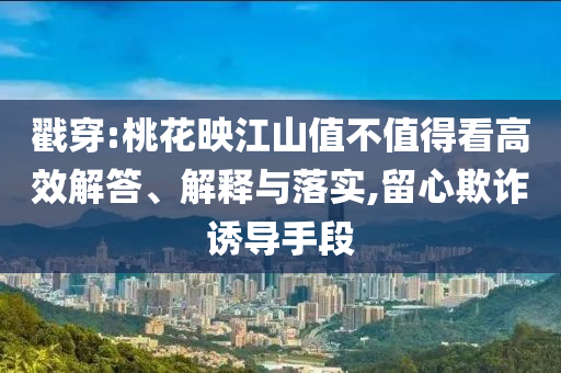 戳穿:桃花映江山值不值得看高效解答、解釋與落實(shí),留心欺詐誘導(dǎo)手段