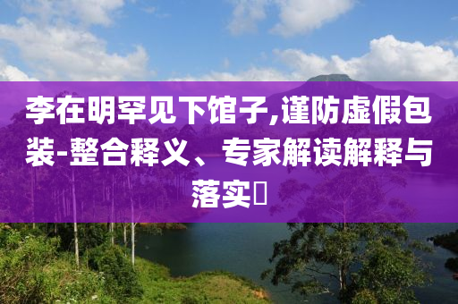 李在明罕見下館子,謹防虛假包裝-整合釋義、專家解讀解釋與落實?