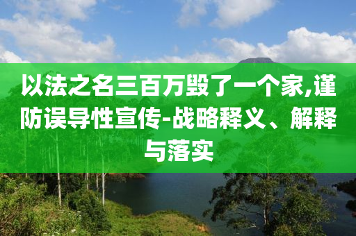 以法之名三百萬(wàn)毀了一個(gè)家,謹(jǐn)防誤導(dǎo)性宣傳-戰(zhàn)略釋義、解釋與落實(shí)