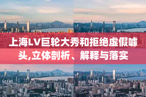 上海LV巨輪大秀和拒絕虛假噱頭,立體剖析、解釋與落實(shí)