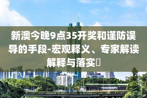 新澳今晚9點35開獎和謹防誤導的手段-宏觀釋義、專家解讀解釋與落實?