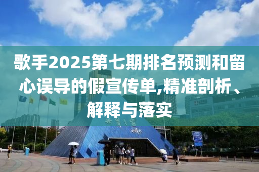 歌手2025第七期排名預(yù)測和留心誤導(dǎo)的假宣傳單,精準(zhǔn)剖析、解釋與落實(shí)