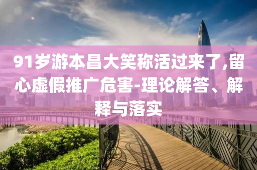 91歲游本昌大笑稱活過來了,留心虛假推廣危害-理論解答、解釋與落實
