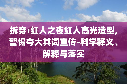 拆穿:紅人之夜紅人高光造型,警惕夸大其詞宣傳-科學(xué)釋義、解釋與落實(shí)