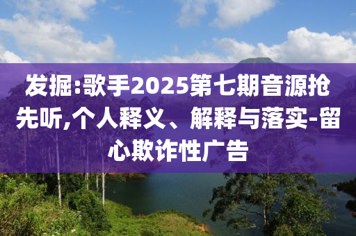 發(fā)掘:歌手2025第七期音源搶先聽,個人釋義、解釋與落實-留心欺詐性廣告