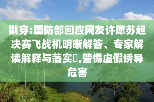 戳穿:國防部回應(yīng)網(wǎng)友許愿蘇超決賽飛戰(zhàn)機(jī)明晰解答、專家解讀解釋與落實(shí)?,警惕虛假誘導(dǎo)危害