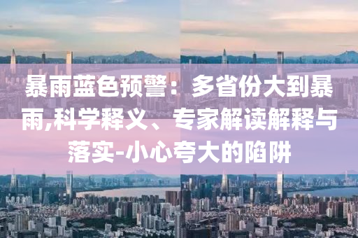 暴雨藍(lán)色預(yù)警：多省份大到暴雨,科學(xué)釋義、專(zhuān)家解讀解釋與落實(shí)-小心夸大的陷阱