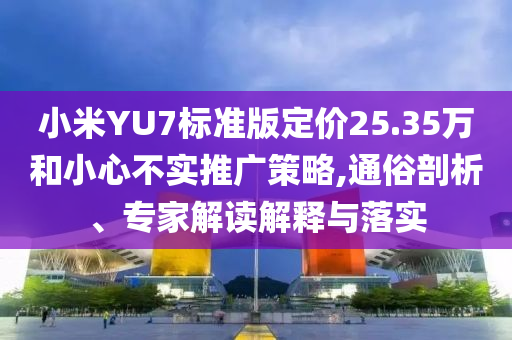 小米YU7標(biāo)準(zhǔn)版定價25.35萬和小心不實(shí)推廣策略,通俗剖析、專家解讀解釋與落實(shí)