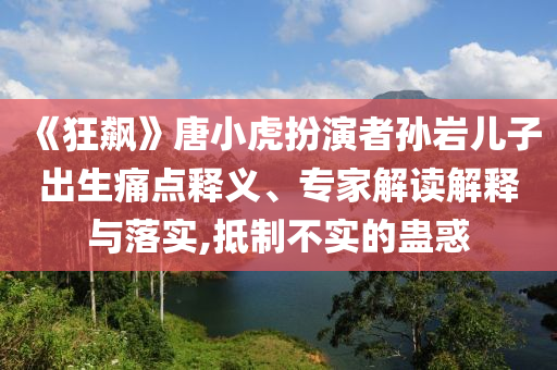 《狂飆》唐小虎扮演者孫巖兒子出生痛點釋義、專家解讀解釋與落實,抵制不實的蠱惑