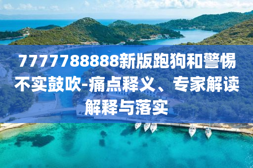 7777788888新版跑狗和警惕不實鼓吹-痛點釋義、專家解讀解釋與落實