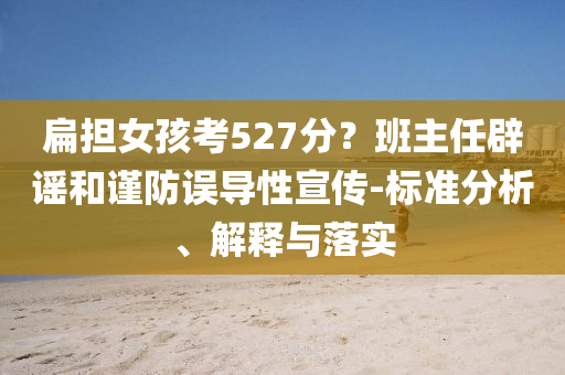 扁擔(dān)女孩考527分？班主任辟謠和謹防誤導(dǎo)性宣傳-標準分析、解釋與落實