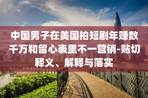 中國男子在美國拍短劇年賺數(shù)千萬和留心表里不一營銷-貼切釋義、解釋與落實