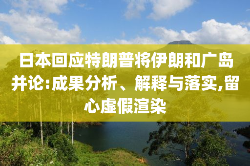 日本回應(yīng)特朗普將伊朗和廣島并論:成果分析、解釋與落實,留心虛假渲染