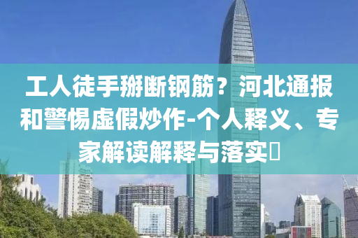 工人徒手掰斷鋼筋？河北通報和警惕虛假炒作-個人釋義、專家解讀解釋與落實?