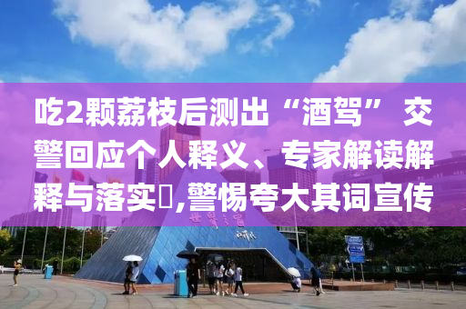 吃2顆荔枝后測出“酒駕” 交警回應(yīng)個人釋義、專家解讀解釋與落實?,警惕夸大其詞宣傳