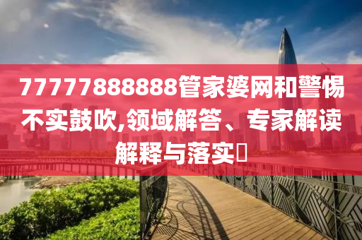 77777888888管家婆網(wǎng)和警惕不實鼓吹,領域解答、專家解讀解釋與落實?