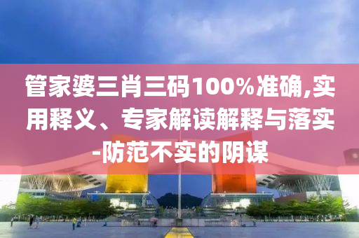 管家婆三肖三碼100%準確,實用釋義、專家解讀解釋與落實-防范不實的陰謀