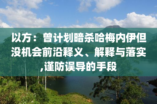 以方：曾計(jì)劃暗殺哈梅內(nèi)伊但沒機(jī)會前沿釋義、解釋與落實(shí),謹(jǐn)防誤導(dǎo)的手段