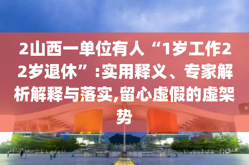 2山西一單位有人“1歲工作22歲退休”:實用釋義、專家解析解釋與落實,留心虛假的虛架勢