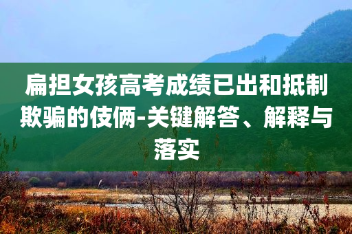 扁擔(dān)女孩高考成績已出和抵制欺騙的伎倆-關(guān)鍵解答、解釋與落實