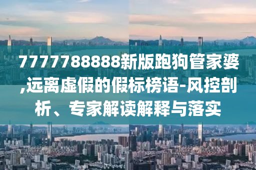 7777788888新版跑狗管家婆,遠離虛假的假標榜語-風控剖析、專家解讀解釋與落實