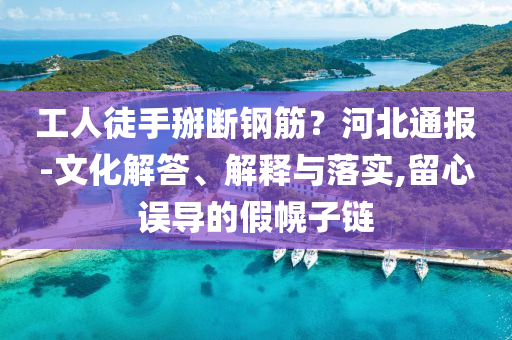 工人徒手掰斷鋼筋？河北通報(bào)-文化解答、解釋與落實(shí),留心誤導(dǎo)的假幌子鏈