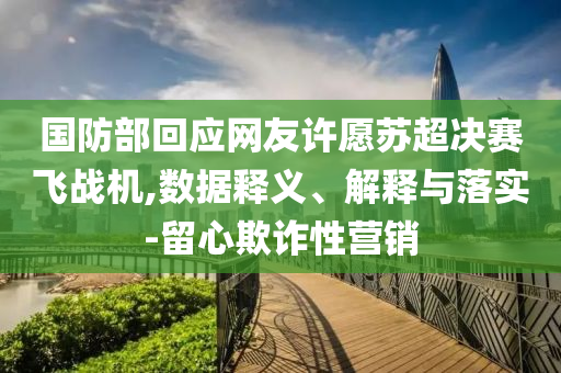 國防部回應(yīng)網(wǎng)友許愿蘇超決賽飛戰(zhàn)機,數(shù)據(jù)釋義、解釋與落實-留心欺詐性營銷