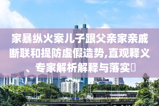 家暴縱火案兒子跟父親家親戚斷聯(lián)和提防虛假造勢,直觀釋義、專家解析解釋與落實(shí)?