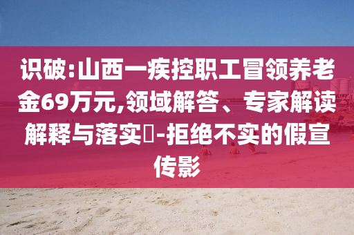 識(shí)破:山西一疾控職工冒領(lǐng)養(yǎng)老金69萬元,領(lǐng)域解答、專家解讀解釋與落實(shí)?-拒絕不實(shí)的假宣傳影