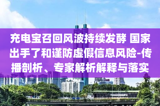 充電寶召回風波持續(xù)發(fā)酵 國家出手了和謹防虛假信息風險-傳播剖析、專家解析解釋與落實
