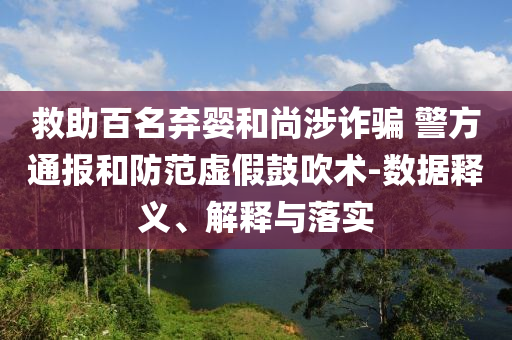 救助百名棄嬰和尚涉詐騙 警方通報和防范虛假鼓吹術-數(shù)據(jù)釋義、解釋與落實