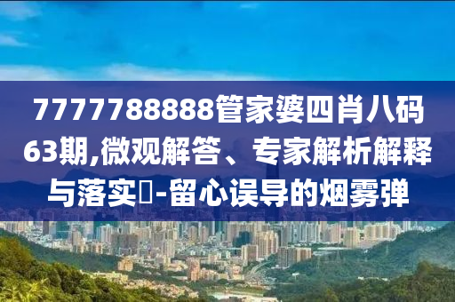 7777788888管家婆四肖八碼63期,微觀解答、專家解析解釋與落實?-留心誤導的煙霧彈