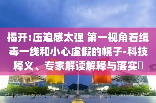 揭開:壓迫感太強(qiáng) 第一視角看緝毒一線和小心虛假的幌子-科技釋義、專家解讀解釋與落實(shí)?