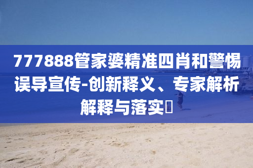 777888管家婆精準四肖和警惕誤導宣傳-創(chuàng)新釋義、專家解析解釋與落實?