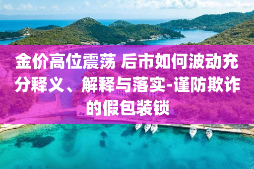 金價高位震蕩 后市如何波動充分釋義、解釋與落實(shí)-謹(jǐn)防欺詐的假包裝鎖