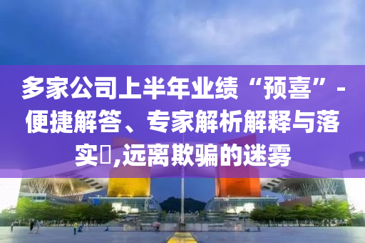 多家公司上半年業(yè)績(jī)“預(yù)喜”-便捷解答、專(zhuān)家解析解釋與落實(shí)?,遠(yuǎn)離欺騙的迷霧