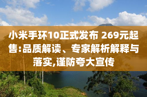 小米手環(huán)10正式發(fā)布 269元起售:品質(zhì)解讀、專(zhuān)家解析解釋與落實(shí),謹(jǐn)防夸大宣傳